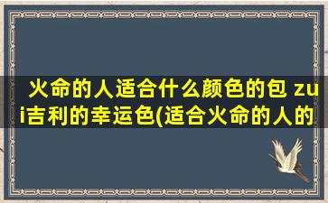 火命的人适合什么颜色的包 zui吉利的幸运色(适合火命的人的幸运色及其象征，推荐今季zui流行的包包配色)